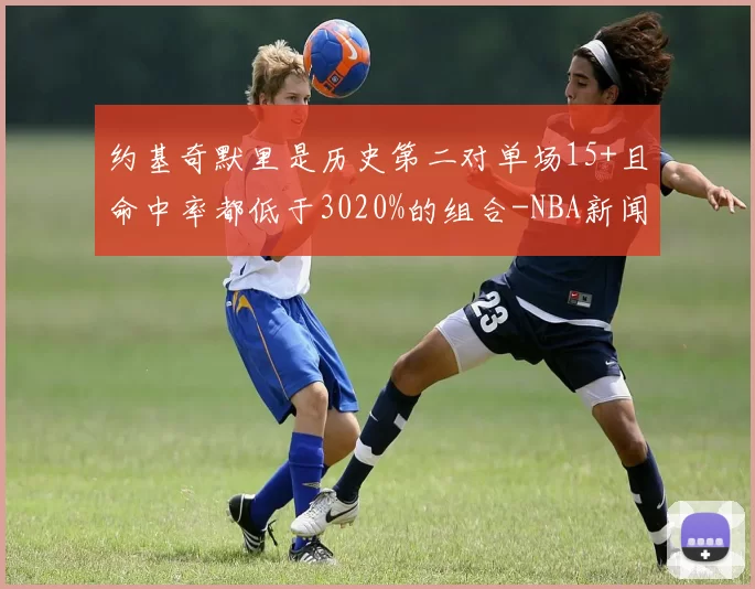 约基奇默里是历史第二对单场15+且命中率都低于3020%的组合-NBA新闻