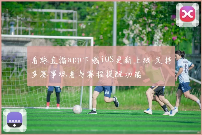看球直播app下载iOS更新上线 支持多赛事观看与赛程提醒功能