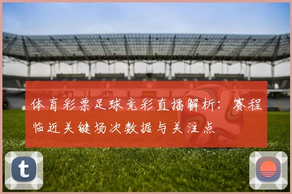 体育彩票足球竞彩直播解析:赛程临近关键场次数据与关注点