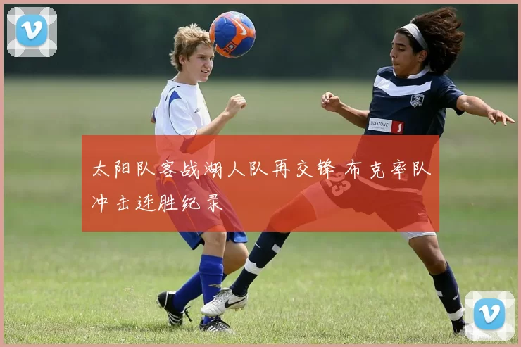 太阳队客战湖人队再交锋 布克率队冲击连胜纪录