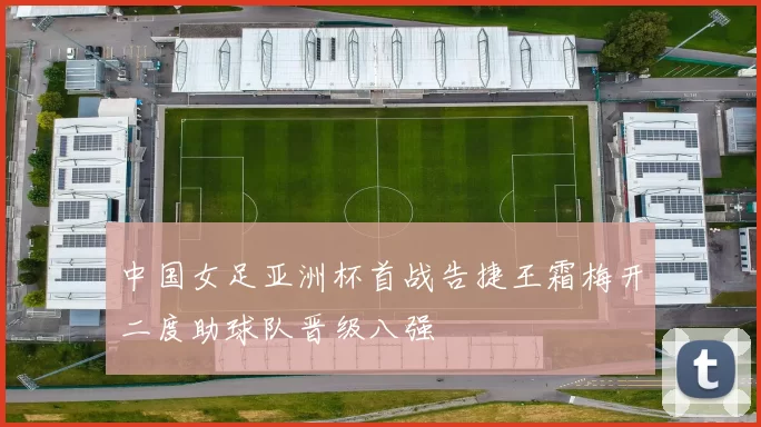 中国女足亚洲杯首战告捷王霜梅开二度助球队晋级八强
