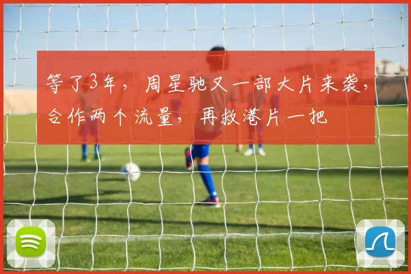 等了3年,周星驰又一部大片来袭,合作两个流量,再救港片一把