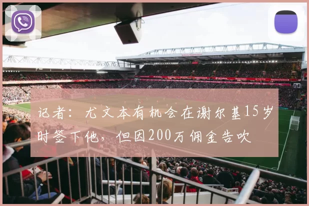 记者：尤文本有机会在谢尔基15岁时签下他，但因200万佣金告吹