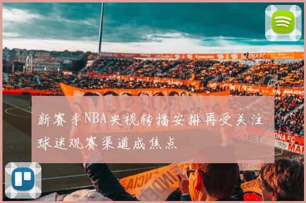 新赛季NBA央视转播安排再受关注 球迷观赛渠道成焦点