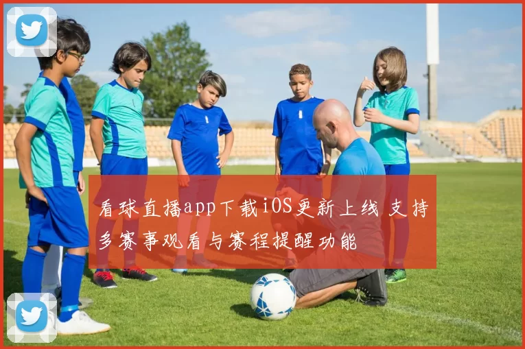 看球直播app下载iOS更新上线 支持多赛事观看与赛程提醒功能