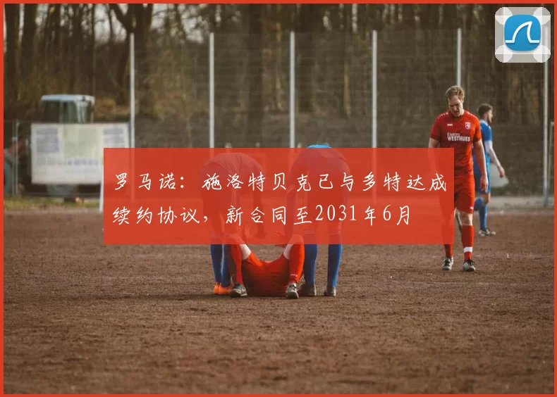 罗马诺:施洛特贝克已与多特达成续约协议,新合同至2031年6月