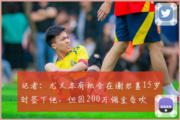 记者：尤文本有机会在谢尔基15岁时签下他，但因200万佣金告吹
