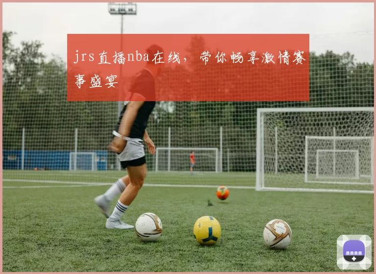 jrs直播nba在线，带你畅享激情赛事盛宴
