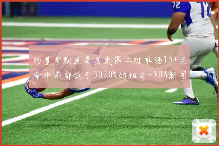 约基奇默里是历史第二对单场15+且命中率都低于3020%的组合-NBA新闻