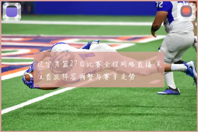 辽宁男篮27日比赛全程网络直播 关注首发阵容调整与赛季走势