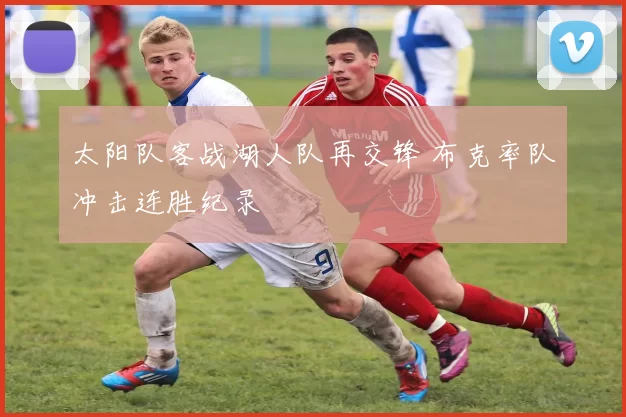 太阳队客战湖人队再交锋 布克率队冲击连胜纪录