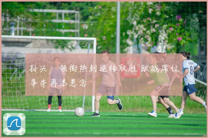 孙兴慜领衔热刺逆转取胜 欧战席位争夺再添悬念