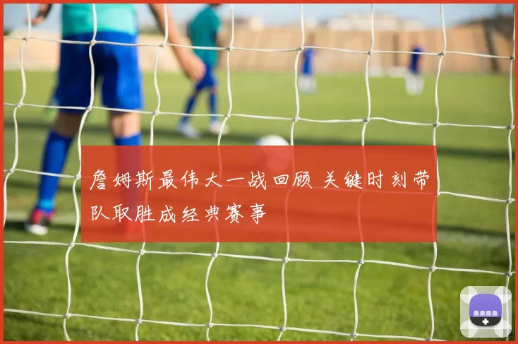 詹姆斯最伟大一战回顾 关键时刻带队取胜成经典赛事