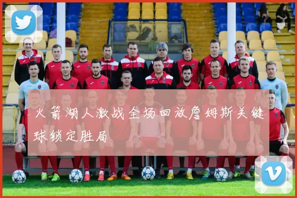 火箭湖人激战全场回放詹姆斯关键球锁定胜局