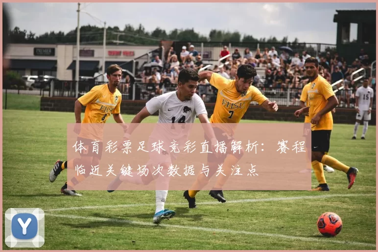 体育彩票足球竞彩直播解析：赛程临近关键场次数据与关注点