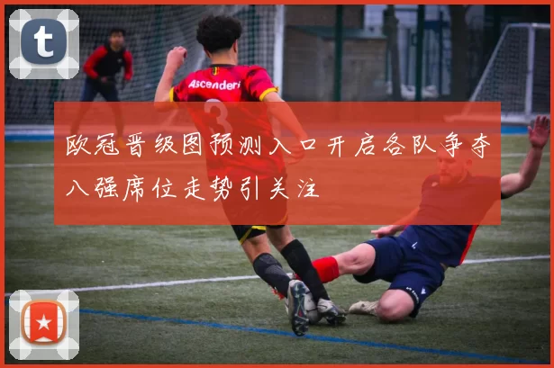 欧冠晋级图预测入口开启各队争夺八强席位走势引关注