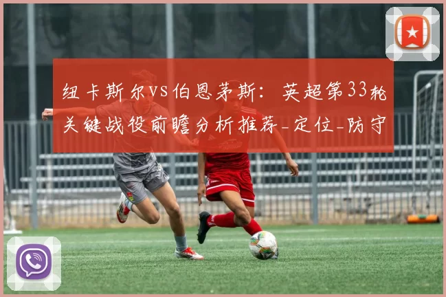 纽卡斯尔vs伯恩茅斯：英超第33轮关键战役前瞻分析推荐_定位_防守_阿森纳