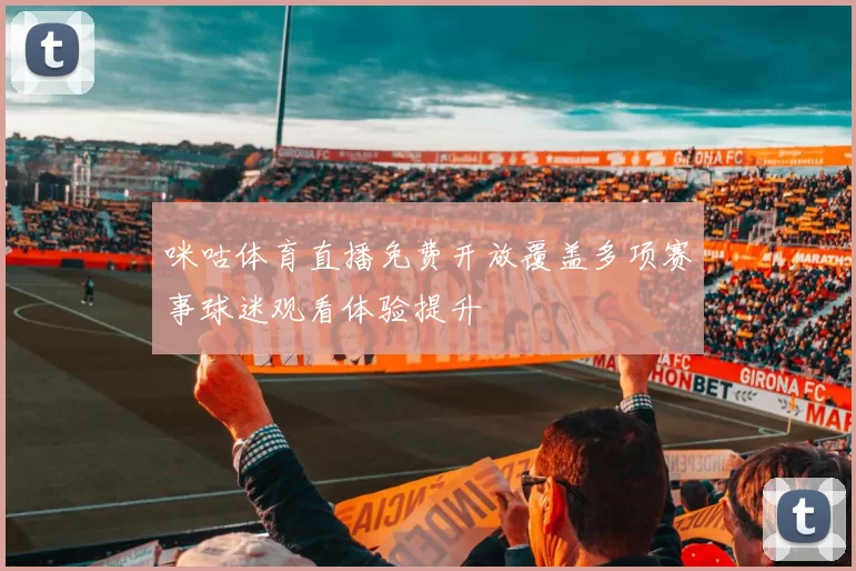 咪咕体育直播免费开放覆盖多项赛事球迷观看体验提升