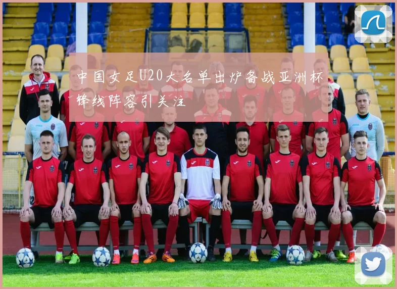 中国女足U20大名单出炉备战亚洲杯锋线阵容引关注