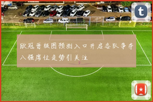 欧冠晋级图预测入口开启各队争夺八强席位走势引关注