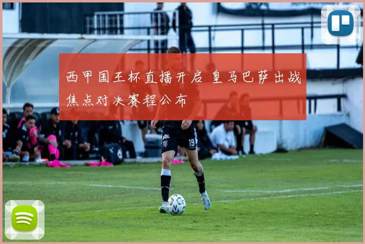 西甲国王杯直播开启 皇马巴萨出战焦点对决赛程公布